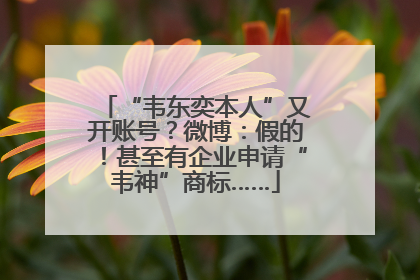 “韦东奕本人”又开账号？微博：假的！甚至有企业申请“韦神”商标……