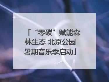 “零碳”赋能森林生态 北京公园暑期音乐季启动