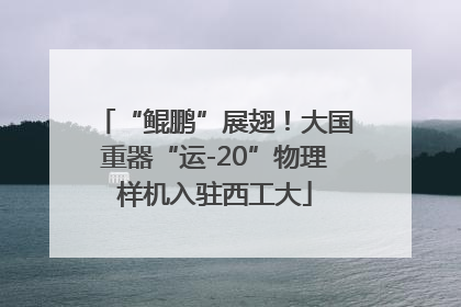 “鲲鹏”展翅！大国重器“运-20”物理样机入驻西工大