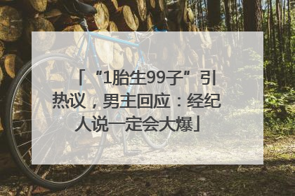 “1胎生99子”引热议，男主回应：经纪人说一定会大爆