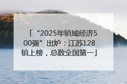 “2025年镇域经济500强”出炉：江苏128镇上榜，总数全国第一