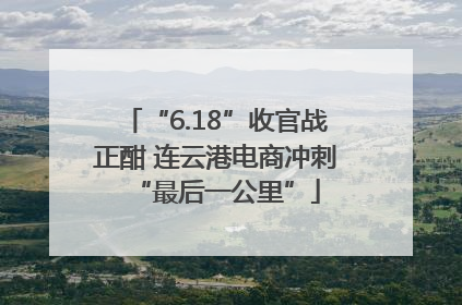 “6.18”收官战正酣 连云港电商冲刺“最后一公里”