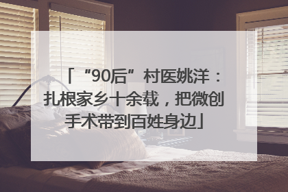 “90后”村医姚洋：扎根家乡十余载，把微创手术带到百姓身边