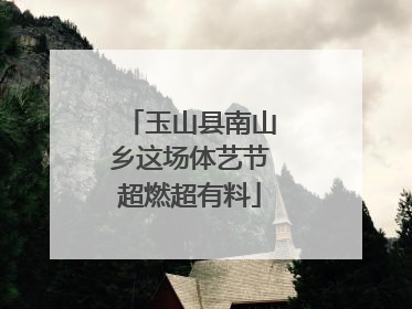 玉山县南山乡这场体艺节超燃超有料