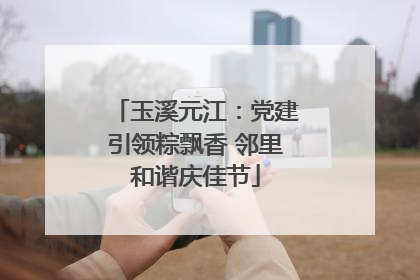 玉溪元江：党建引领粽飘香 邻里和谐庆佳节