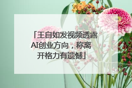 王自如发视频透露AI创业方向，称离开格力有遗憾