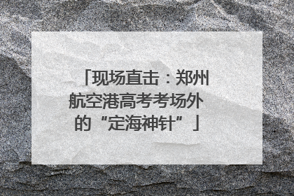 现场直击：郑州航空港高考考场外的“定海神针”