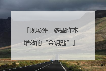 现场评｜多些降本增效的“金钥匙”