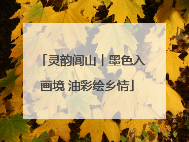 灵韵闾山丨墨色入画境 油彩绘乡情