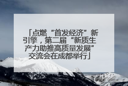 点燃“首发经济”新引擎，第二届“新质生产力助推高质量发展”交流会在成都举行