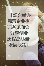 烟台举办民营企业家记者见面会 分享创业历程高质量发展政策