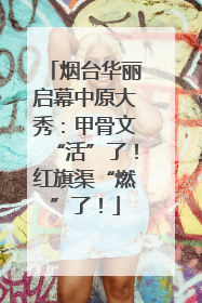 烟台华丽启幕中原大秀：甲骨文“活”了！红旗渠“燃”了！