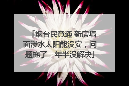 烟台民意通 新房墙面渗水太阳能没安，问题拖了一年半没解决