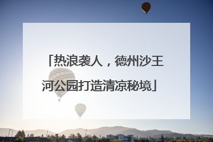 热浪袭人，德州沙王河公园打造清凉秘境