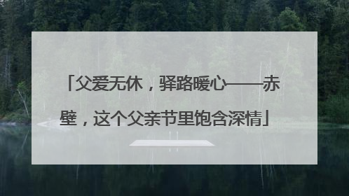父爱无休，驿路暖心——赤壁，这个父亲节里饱含深情