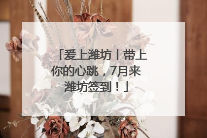 爱上潍坊丨带上你的心跳，7月来潍坊签到！
