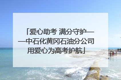 爱心助考 满分守护——中石化黄冈石油分公司用爱心为高考护航