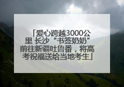 爱心跨越3000公里 长沙“书签奶奶”前往新疆吐鲁番，将高考祝福送给当地考生