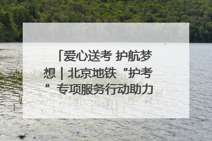 爱心送考 护航梦想｜北京地铁“护考”专项服务行动助力考生无忧赴考