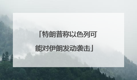 特朗普称以色列可能对伊朗发动袭击