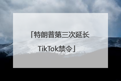 特朗普第三次延长TikTok禁令