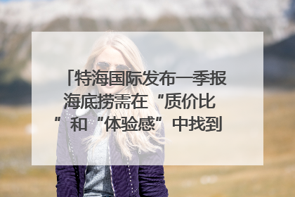 特海国际发布一季报 海底捞需在“质价比”和“体验感”中找到平衡｜新经济观察