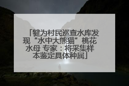 犍为村民巡查水库发现“水中大熊猫”桃花水母 专家：将采集样本鉴定具体种属
