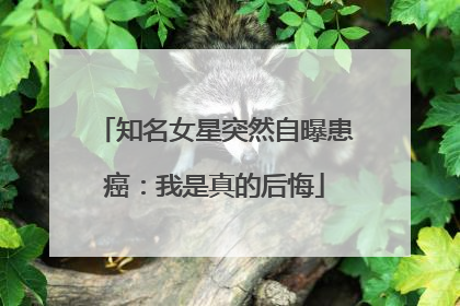 知名女星突然自曝患癌：我是真的后悔