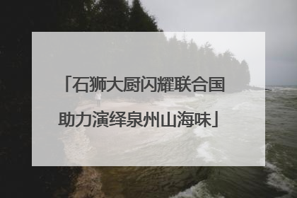 石狮大厨闪耀联合国 助力演绎泉州山海味
