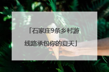 石家庄9条乡村游线路承包你的夏天