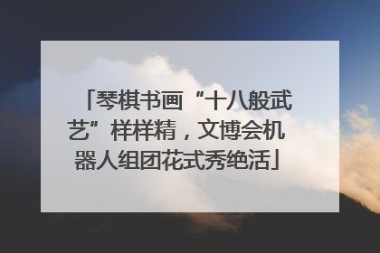 琴棋书画“十八般武艺”样样精，文博会机器人组团花式秀绝活