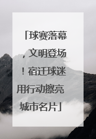 球赛落幕，文明登场！宿迁球迷用行动擦亮城市名片