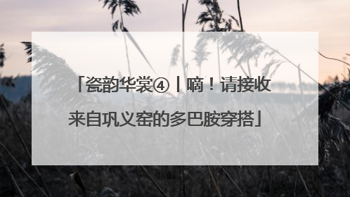 瓷韵华裳④丨嘀！请接收来自巩义窑的多巴胺穿搭