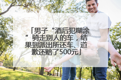 男子“酒后犯糊涂”骑走别人的车，结果到派出所还车、道歉还赔了500元