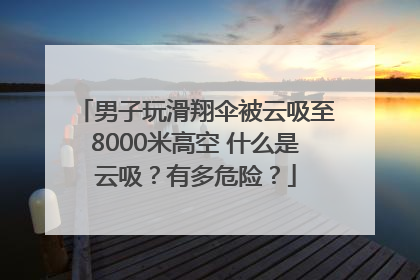 男子玩滑翔伞被云吸至8000米高空 什么是云吸？有多危险？