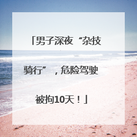 男子深夜“杂技骑行”，危险驾驶被拘10天！