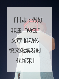 甘肃：做好非遗“两创”文章 推动传统文化焕发时代新采