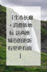 生态长廊＋消费新地标 这两座城市的更新有里更有面