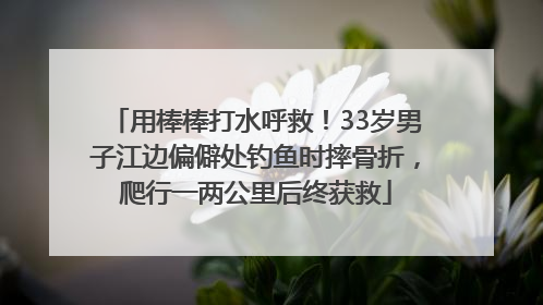 用棒棒打水呼救！33岁男子江边偏僻处钓鱼时摔骨折，爬行一两公里后终获救