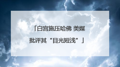 白宫施压哈佛 美媒批评其“目光短浅”