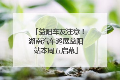 益阳车友注意！湖南汽车巡展益阳站本周五启幕
