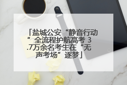 盐城公安“静音行动”全流程护航高考 3.7万余名考生在“无声考场”逐梦