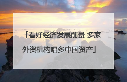 看好经济发展前景 多家外资机构唱多中国资产