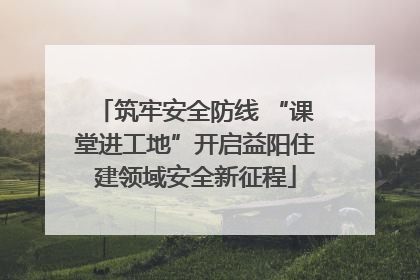 筑牢安全防线 “课堂进工地”开启益阳住建领域安全新征程