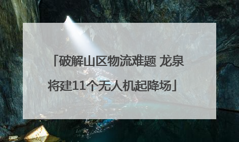 破解山区物流难题 龙泉将建11个无人机起降场
