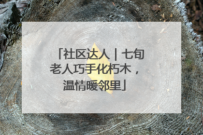 社区达人｜七旬老人巧手化朽木，温情暖邻里