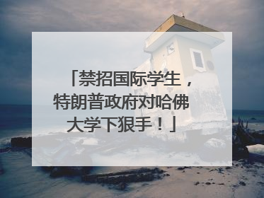 禁招国际学生，特朗普政府对哈佛大学下狠手！