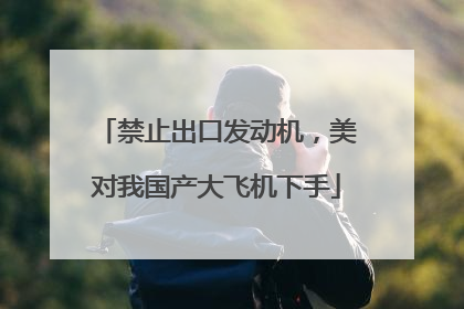 禁止出口发动机，美对我国产大飞机下手
