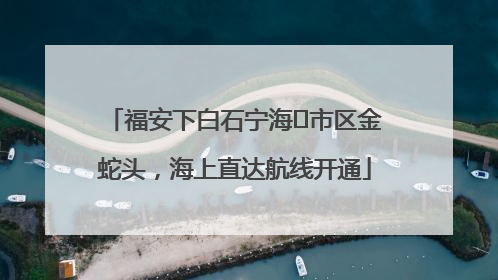 福安下白石宁海⇆市区金蛇头，海上直达航线开通