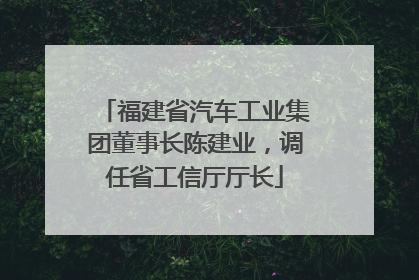 福建省汽车工业集团董事长陈建业，调任省工信厅厅长